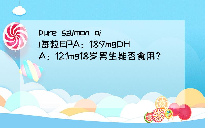 pure salmon oil每粒EPA：189mgDHA：121mg18岁男生能否食用?