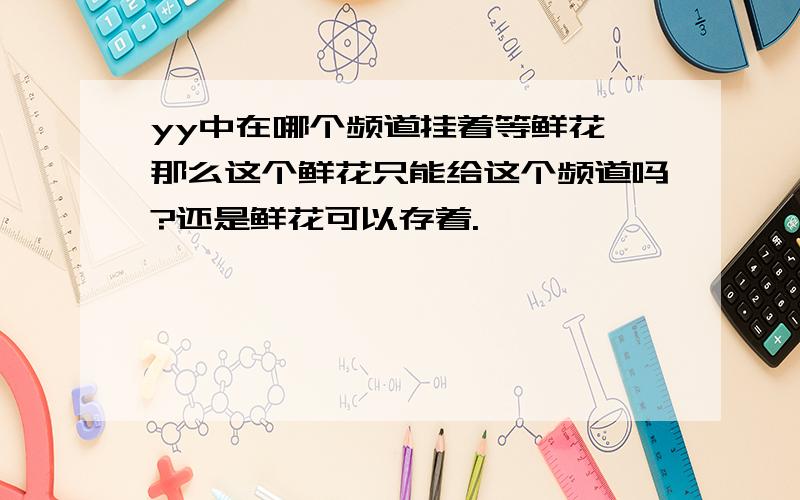 yy中在哪个频道挂着等鲜花,那么这个鲜花只能给这个频道吗?还是鲜花可以存着.