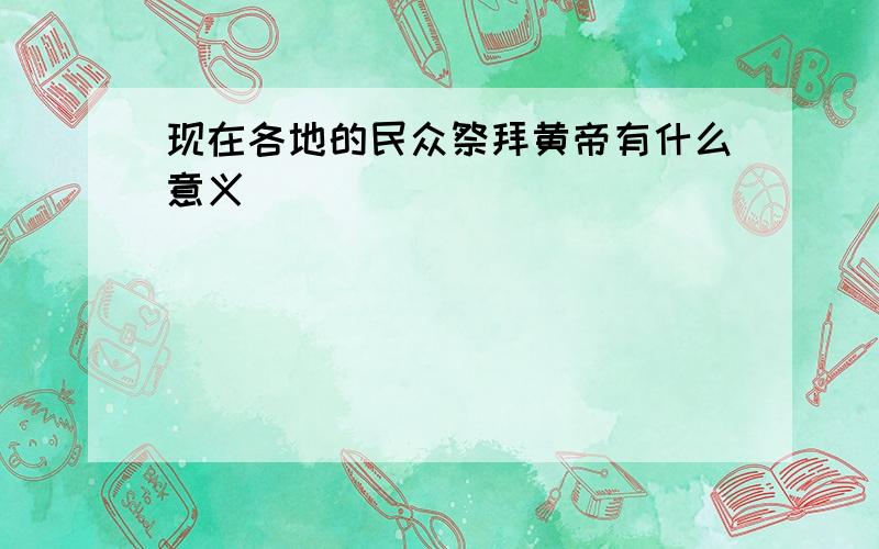 现在各地的民众祭拜黄帝有什么意义