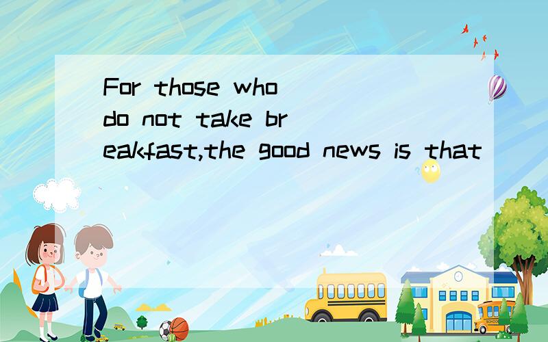 For those who do not take breakfast,the good news is that ___.a、several studies have been done in the past few yearsb、the omission of breakfast does no harm to one’s healthc、adults have especially made studies in this fieldd、eating little i