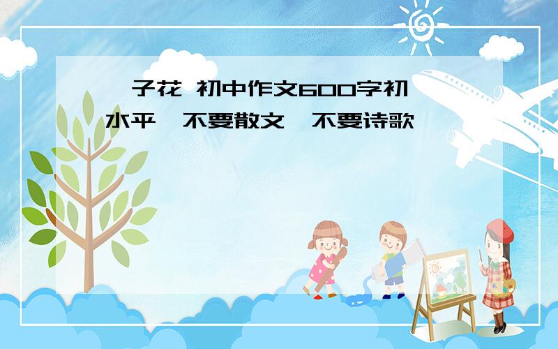 栀子花 初中作文600字初一水平,不要散文,不要诗歌