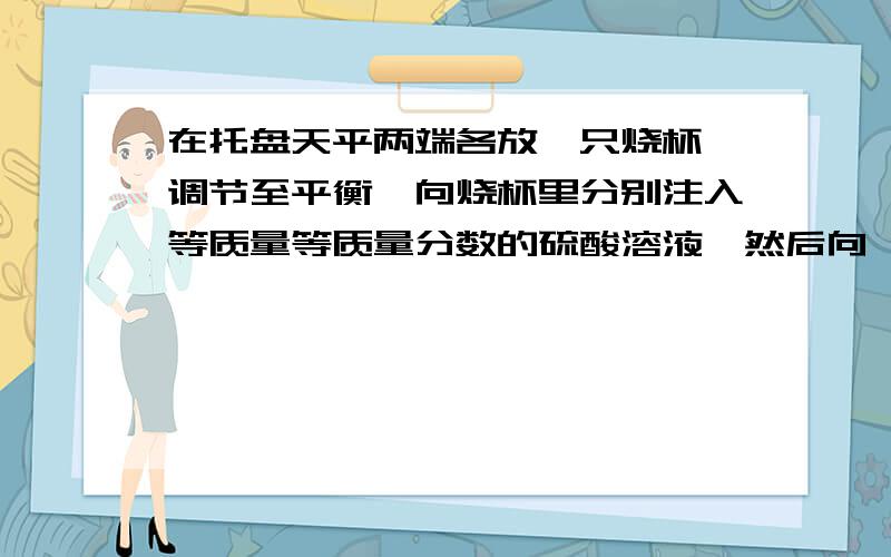 在托盘天平两端各放一只烧杯,调节至平衡,向烧杯里分别注入等质量等质量分数的硫酸溶液,然后向一只烧杯里加入一定质量的镁,向另一只烧杯里加入等质量的铜铝合金,两烧杯中的反应恰好