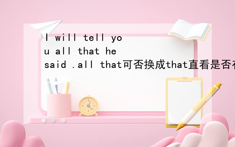 I will tell you all that he said .all that可否换成that直看是否有语法错误,句义不考虑