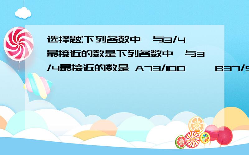 选择题:下列各数中,与3/4最接近的数是下列各数中,与3/4最接近的数是 A73/100     B37/50      C18/25