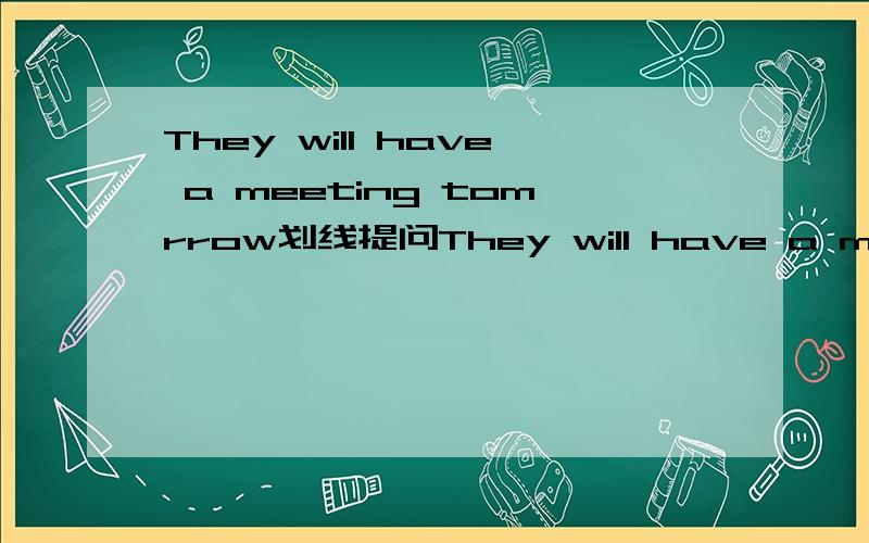 They will have a meeting tomrrow划线提问They will have a meeting tomrrow中,have a metting为划线部分.