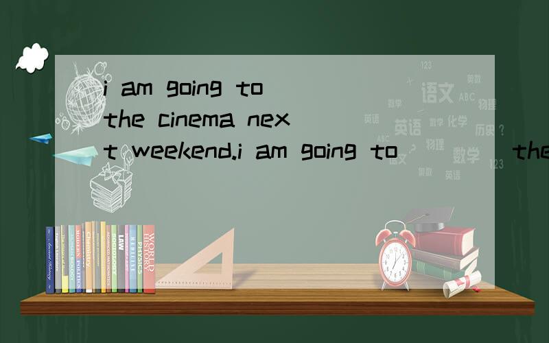 i am going to the cinema next weekend.i am going to ____the __cinema__ next weekend.(划线提问)i am going to cinema __next__weekend____.（划线提问）第一题答案是不是：Where are you going？差不多意思