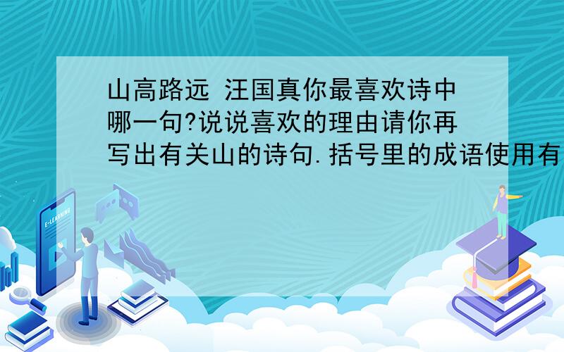 山高路远 汪国真你最喜欢诗中哪一句?说说喜欢的理由请你再写出有关山的诗句.括号里的成语使用有误,请修改用个恰当的成语.本刊将(洗心革面),提高稿件的编辑质量,向文学刊物的高层次、