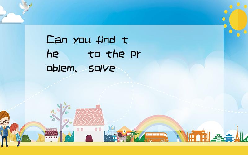 Can you find the ＿＿to the problem.(solve)