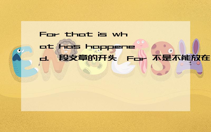 For that is what has happened.一段文章的开头,For 不是不能放在句首吗?怎么理解啊这个句子啊