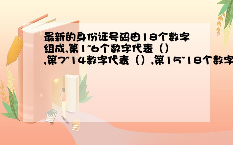 最新的身份证号码由18个数字组成,第1~6个数字代表（）,第7~14数字代表（）,第15~18个数字代表（）和（