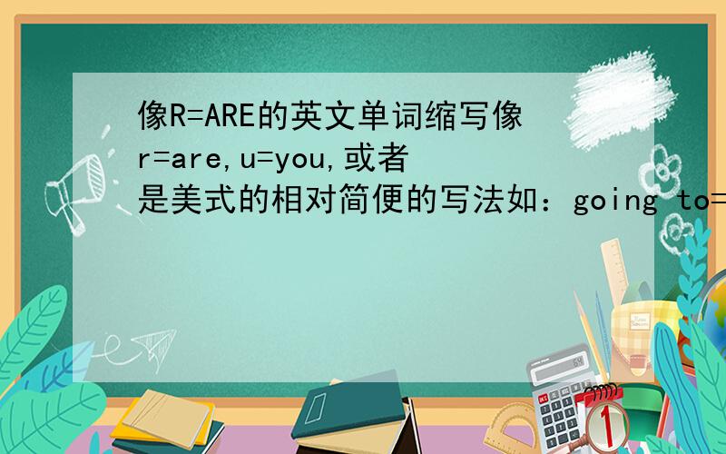 像R=ARE的英文单词缩写像r=are,u=you,或者是美式的相对简便的写法如：going to=gonna want to=wanna这些,还有没有更多更齐全的单词缩写?