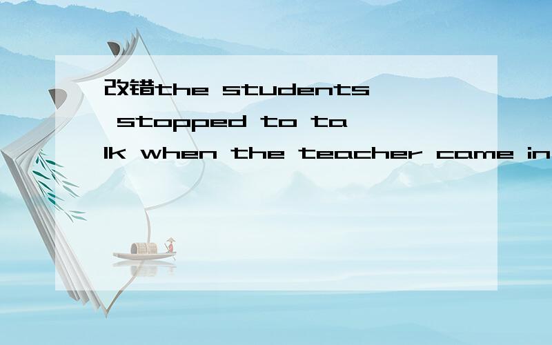 改错the students stopped to talk when the teacher came in