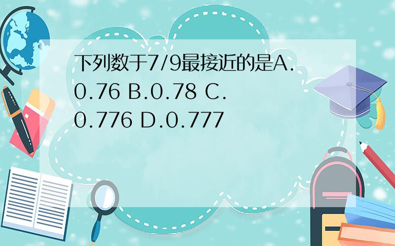 下列数于7/9最接近的是A.0.76 B.0.78 C.0.776 D.0.777