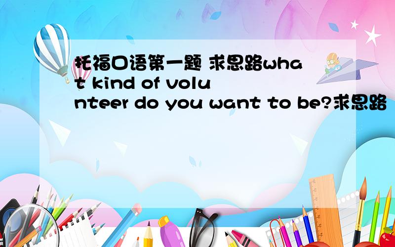 托福口语第一题 求思路what kind of volunteer do you want to be?求思路