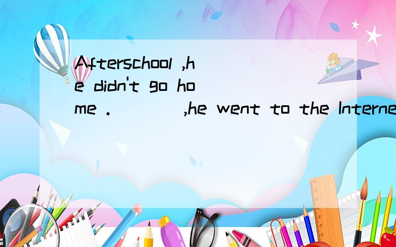 Afterschool ,he didn't go home .____,he went to the Internet cafe.A.Finally B.However C.Luckily D.Instead知道请回啊