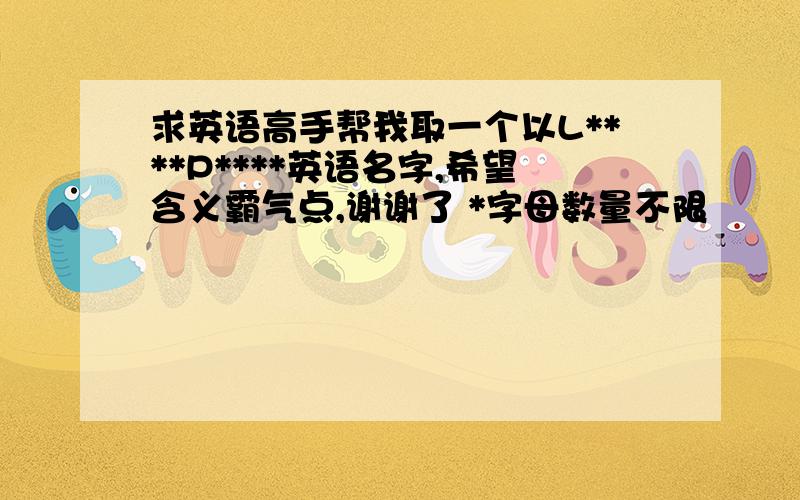 求英语高手帮我取一个以L****P****英语名字,希望含义霸气点,谢谢了 *字母数量不限