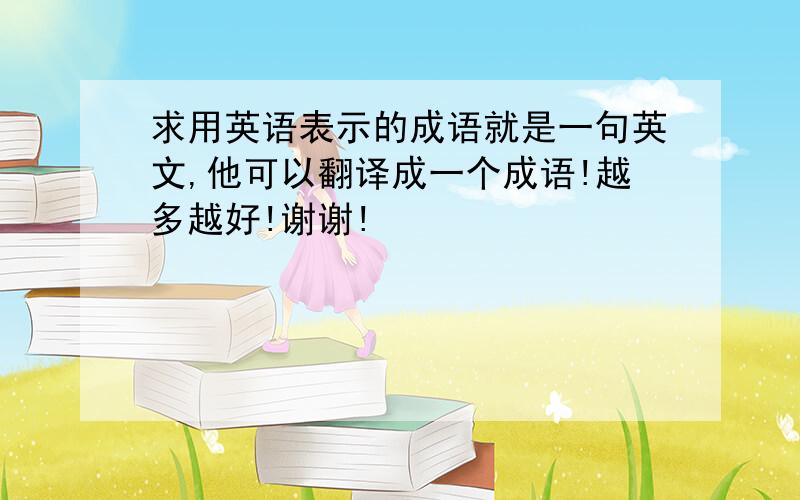 求用英语表示的成语就是一句英文,他可以翻译成一个成语!越多越好!谢谢!