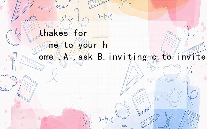 thakes for ____ me to your home .A .ask B.inviting c.to invite D .asksDO you look the same no ,I am taller than her .A.more B.a few c.a little D .very 还有 get to 和 arrive 的区别用法 求易懂