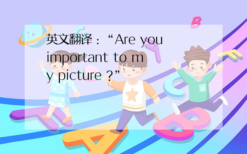 英文翻译：“Are you important to my picture ?”