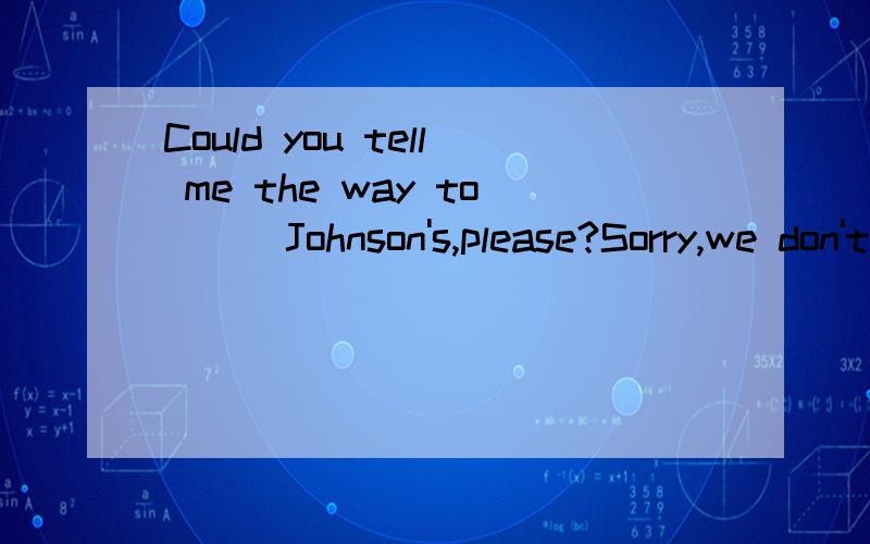 Could you tell me the way to __ Johnson's,please?Sorry,we don't have __Johnson here in the villageA.the；a B.不填；the 这两个选哪个?为什么呢?