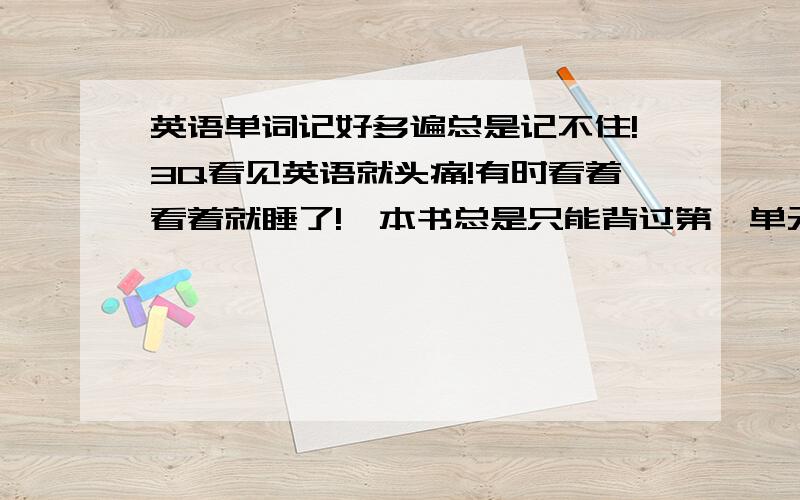 英语单词记好多遍总是记不住!3Q看见英语就头痛!有时看着看着就睡了!一本书总是只能背过第一单元的,往后的就只能记住几个!背课文也是被不过!我从小就讨厌背!