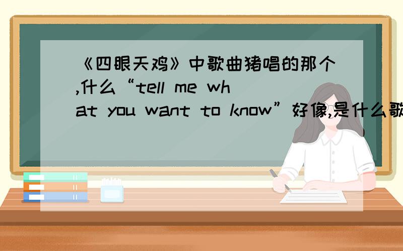 《四眼天鸡》中歌曲猪唱的那个,什么“tell me what you want to know”好像,是什么歌?