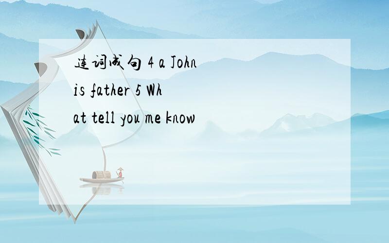 连词成句 4 a John is father 5 What tell you me know