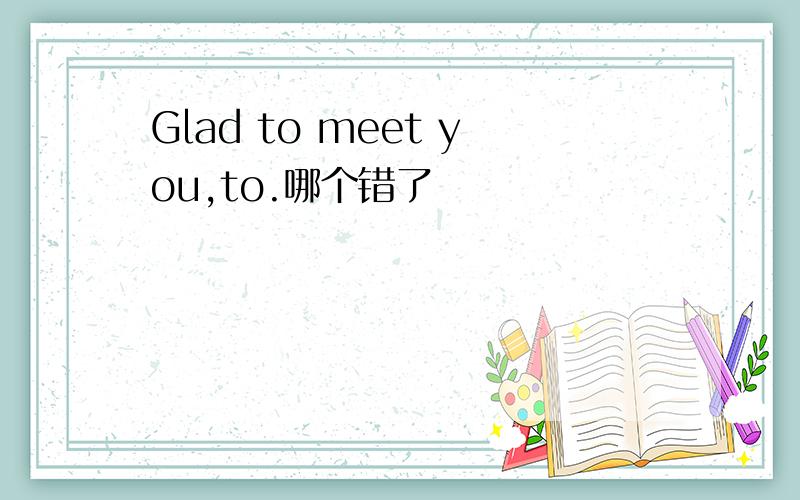 Glad to meet you,to.哪个错了