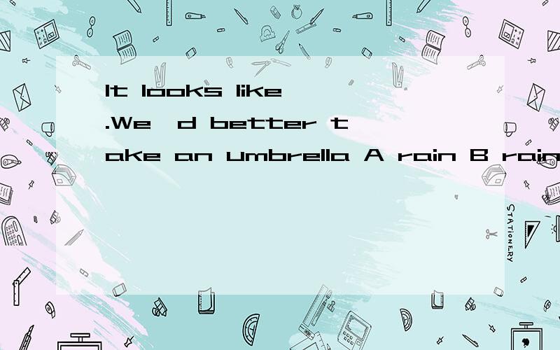 It looks like .We'd better take an umbrella A rain B rains C raining D rainy 求解我感觉是D，但答案写的A