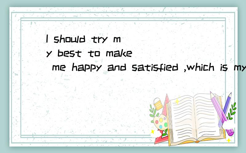 I should try my best to make me happy and satisfied ,which is my only choice to make me live