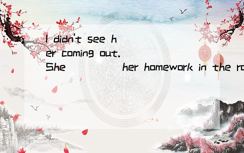 I didn't see her coming out.She ____ her homework in the room.A.could do B.could be doing C.might do D.might be doing为什么?can,could也可以表示推测的吧，为什么直接就把AB排除了？