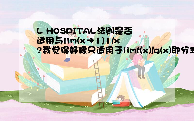 L HOSPITAL法则是否适用与lim(x→1)1/x?我觉得好像只适用于limf(x)/g(x)即分式上下都要是函数,