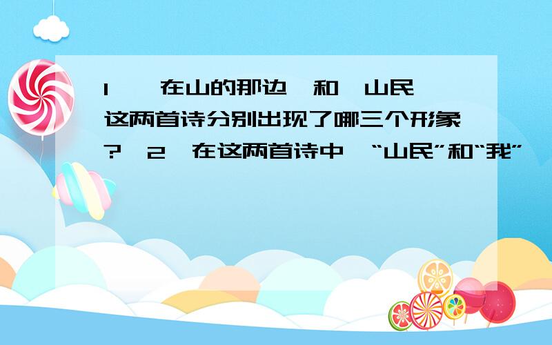 1、《在山的那边》和《山民》这两首诗分别出现了哪三个形象?　2、在这两首诗中,“山民”和“我”