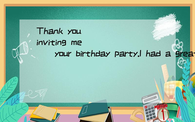 Thank you____ inviting me_____your birthday party.I had a great time