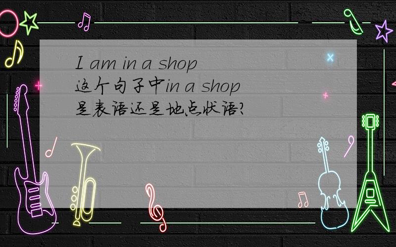 I am in a shop这个句子中in a shop是表语还是地点状语?