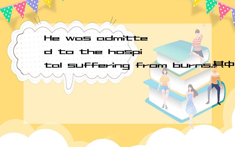 He was admitted to the hospital suffering from burns.其中suffering from burns 是分词作表语还是状语He was admitted to the hospital suffering from burns.其中suffering from burns 是现代分词作表语还是原因状语或其他?到底