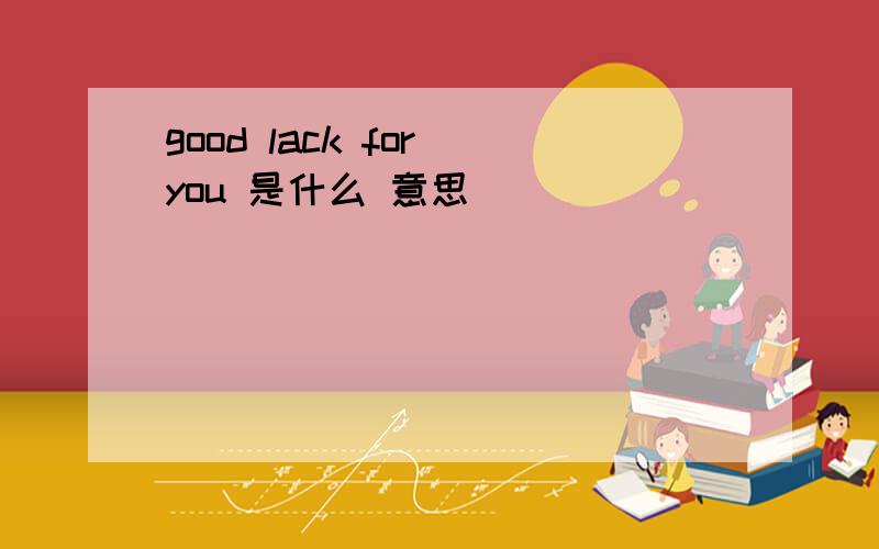 good lack for you 是什么 意思