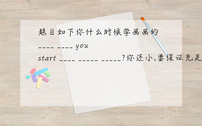 题目如下你什么时候学画画的 ____ ____ you start ____ _____ _____?你还小,要保证充足的睡眠 You are still ___ and you should ____ ____ ____ .你发烧了,你不该熬夜参加晚会 You ___ a ___ .You shouldn't ___ ____ ___ ____ a