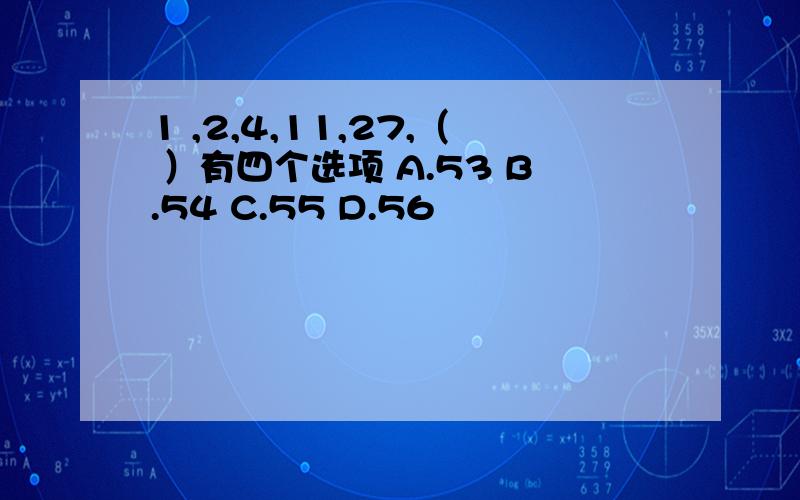 1 ,2,4,11,27,（ ）有四个选项 A.53 B.54 C.55 D.56