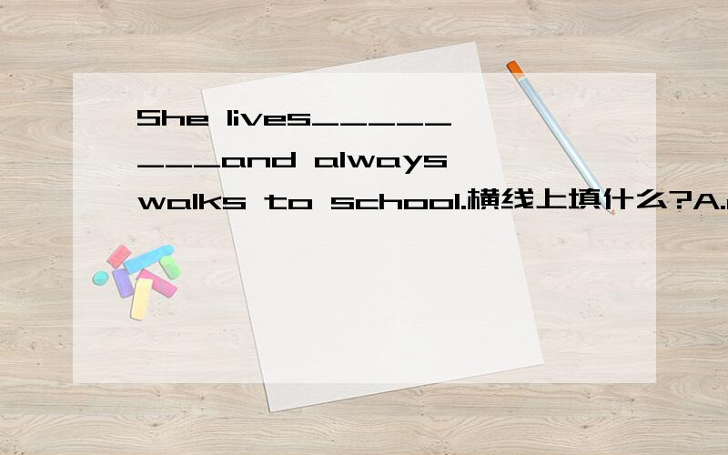 She lives________and always walks to school.横线上填什么?A.near B.nearly C.nearer D.nearby