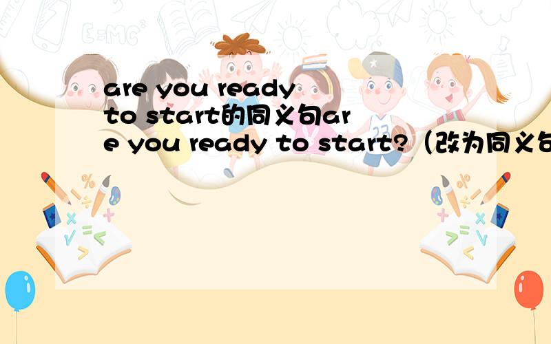 are you ready to start的同义句are you ready to start?（改为同义句) do you _______ _______ ______start？