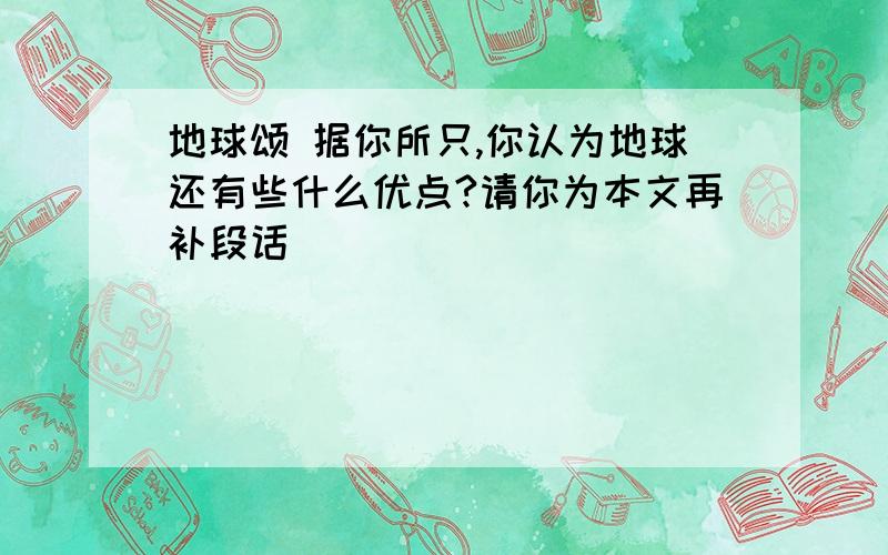 地球颂 据你所只,你认为地球还有些什么优点?请你为本文再补段话