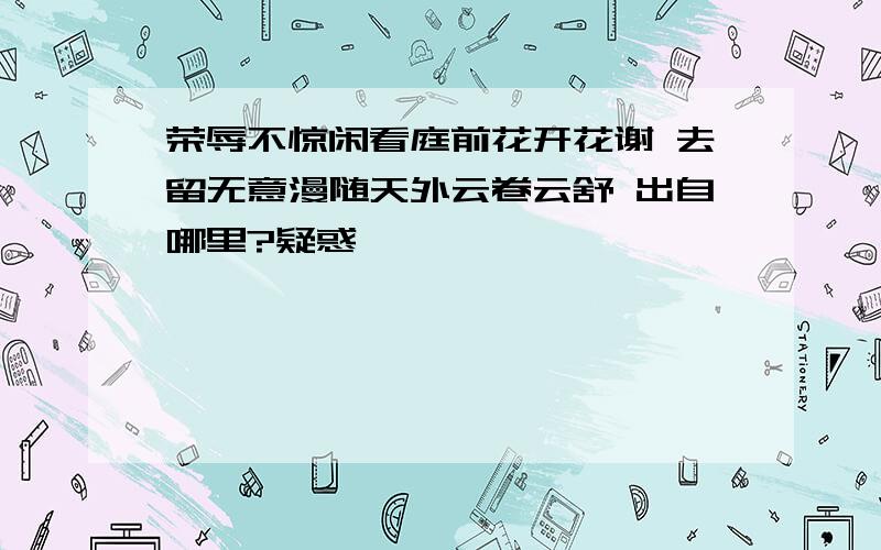 荣辱不惊闲看庭前花开花谢 去留无意漫随天外云卷云舒 出自哪里?疑惑