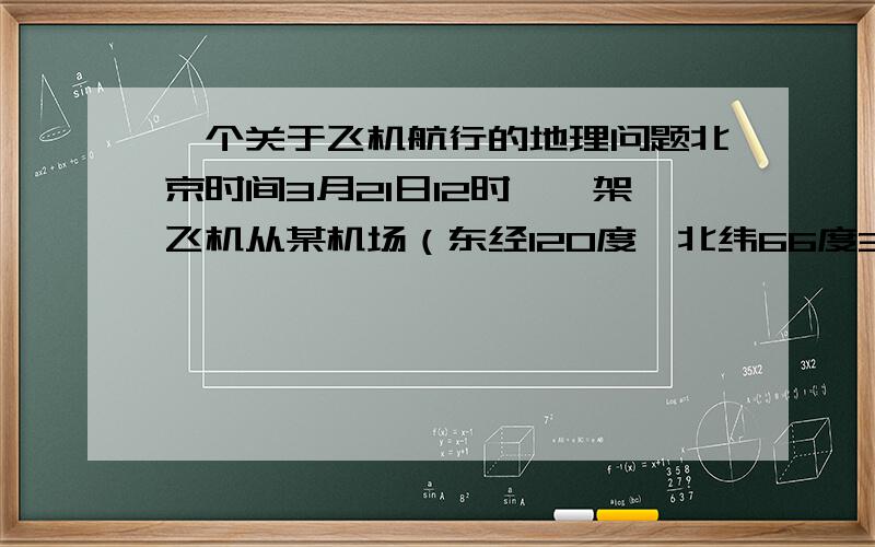 一个关于飞机航行的地理问题北京时间3月21日12时,一架飞机从某机场（东经120度,北纬66度34分）起飞,沿北极圈向西作环球航行,12小时后返回原地,则飞行员能够观测到的日出日落次数是：A.一