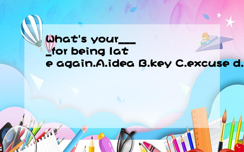 What's your____for being late again.A.idea B.key C.excuse d.news