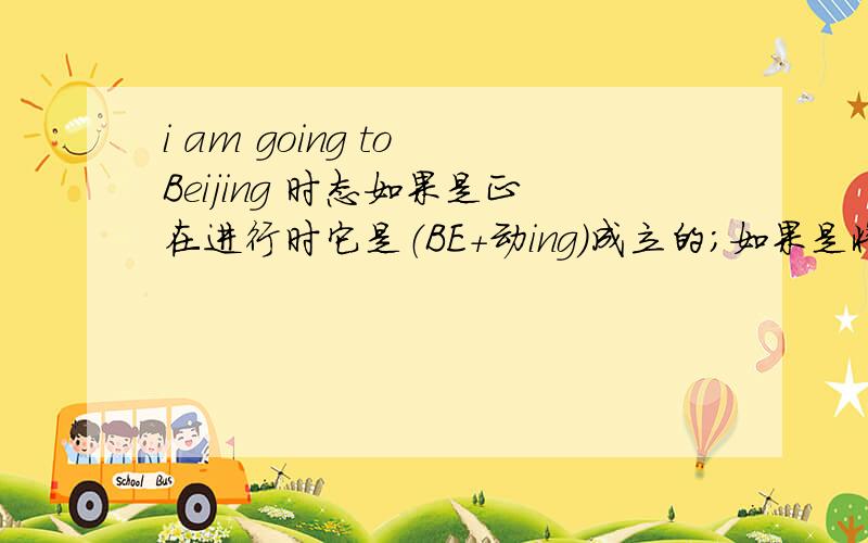 i am going to Beijing 时态如果是正在进行时它是（BE+动ing）成立的；如果是将来时（BE gong to）也成立.那究竟是哪个答案呢?