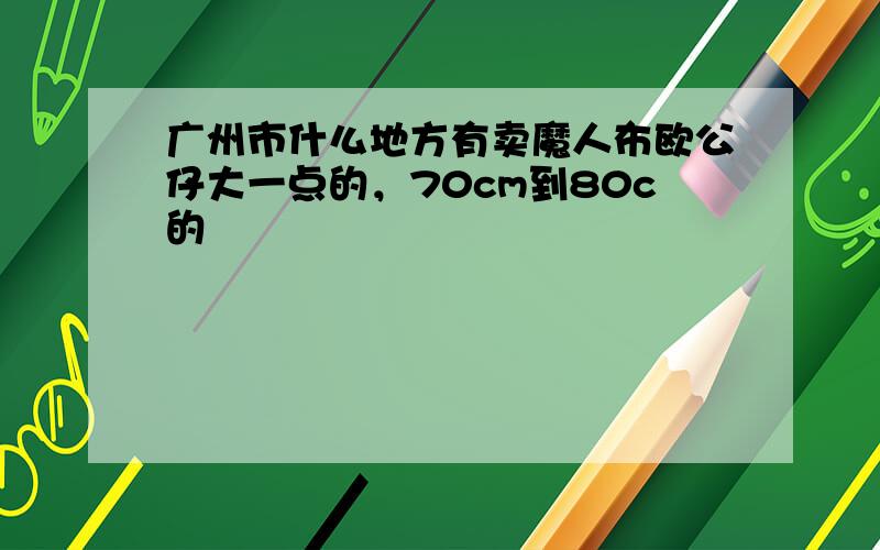 广州市什么地方有卖魔人布欧公仔大一点的，70cm到80c的