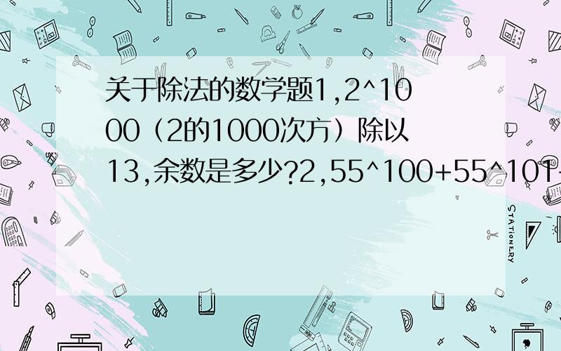 关于除法的数学题1,2^1000（2的1000次方）除以13,余数是多少?2,55^100+55^101+55^102 能被以下哪个数字整除,a,2 b,7 c,13 d,17 e,都不是3,x^52+52除以x+1,余数是多少?