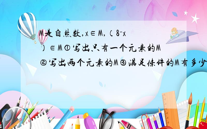 M是自然数,x∈M,（8－x）∈M①写出只有一个元素的M②写出两个元素的M③满足条件的M有多少个