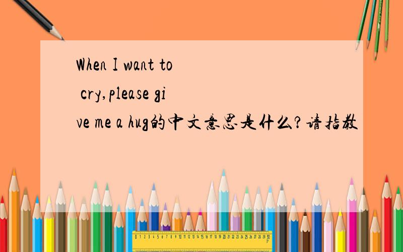 When I want to cry,please give me a hug的中文意思是什么?请指教